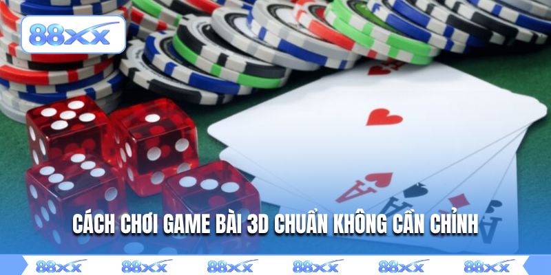 Cách chơi game bài 3D chuẩn không cần chỉnh